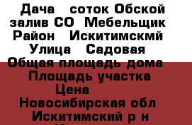 Дача 6 соток Обской залив СО “Мебельщик › Район ­ Искитимскмй › Улица ­ Садовая › Общая площадь дома ­ 12 › Площадь участка ­ 600 › Цена ­ 75 000 - Новосибирская обл., Искитимский р-н, Искитим г. Недвижимость » Дома, коттеджи, дачи продажа   